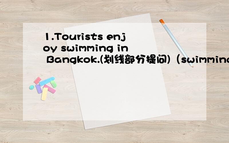 1.Tourists enjoy swimming in Bangkok.(划线部分提问)（swimming）