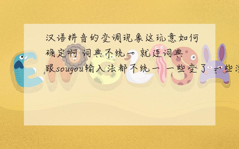 汉语拼音的变调现象这玩意如何确定啊 词典不统一 就连词典跟sougou输入法都不统一 一些变了 一些没变 到底哪个才是标