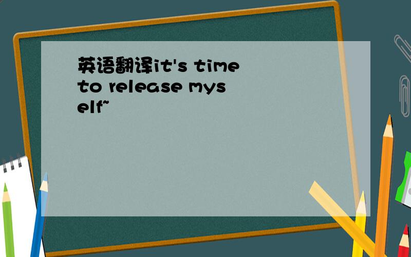 英语翻译it's time to release myself~