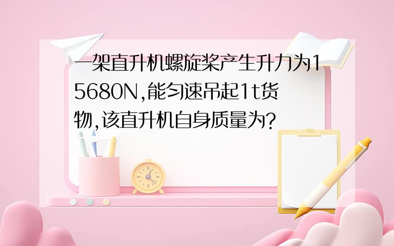 一架直升机螺旋桨产生升力为15680N,能匀速吊起1t货物,该直升机自身质量为?