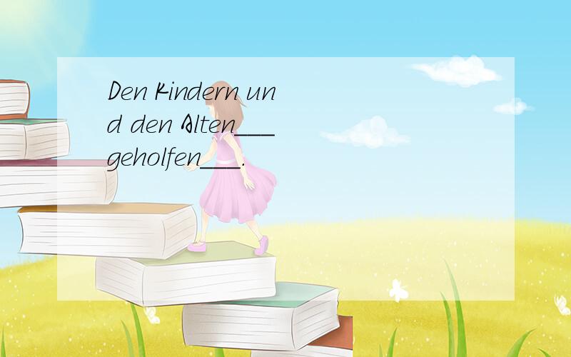 Den Kindern und den Alten___geholfen___.