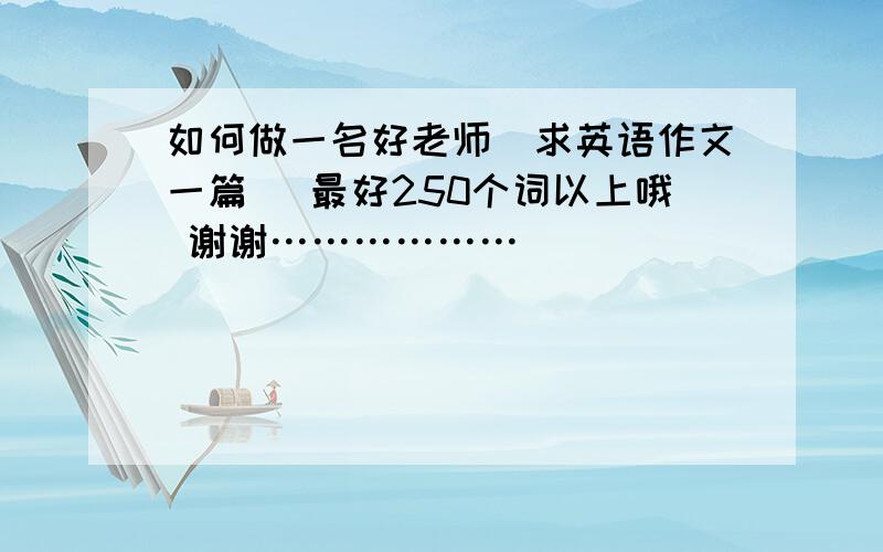 如何做一名好老师（求英语作文一篇） 最好250个词以上哦 谢谢………………