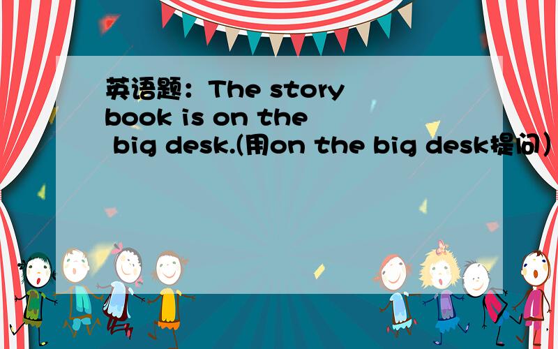 英语题：The story book is on the big desk.(用on the big desk提问） 答