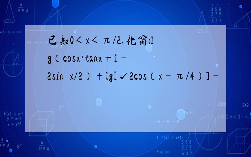 已知0＜x＜π/2,化简：lg（cosx·tanx+1–2sin²x/2）+lg[√2cos（x–π/4）]–