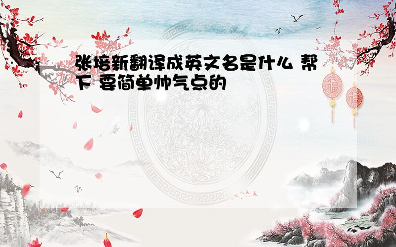 张培新翻译成英文名是什么 帮下 要简单帅气点的