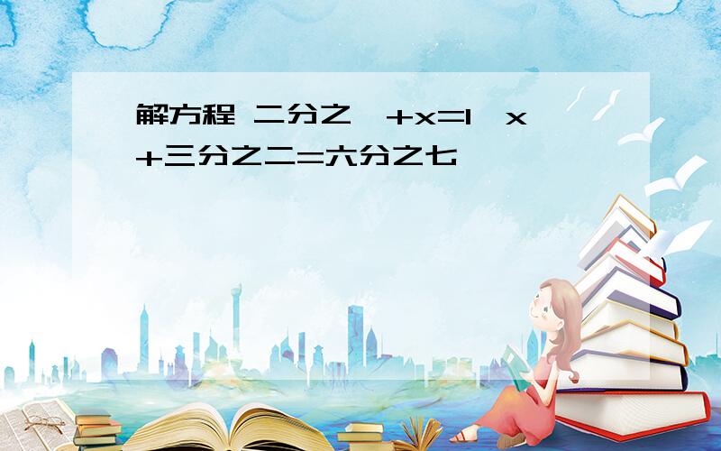 解方程 二分之一+x=1,x+三分之二=六分之七,