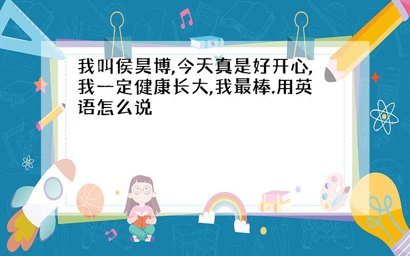 我叫侯昊博,今天真是好开心,我一定健康长大,我最棒.用英语怎么说