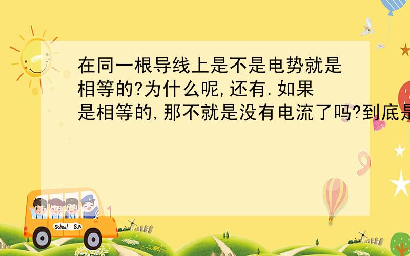 在同一根导线上是不是电势就是相等的?为什么呢,还有.如果是相等的,那不就是没有电流了吗?到底是什么样的?请给我仔细的说一