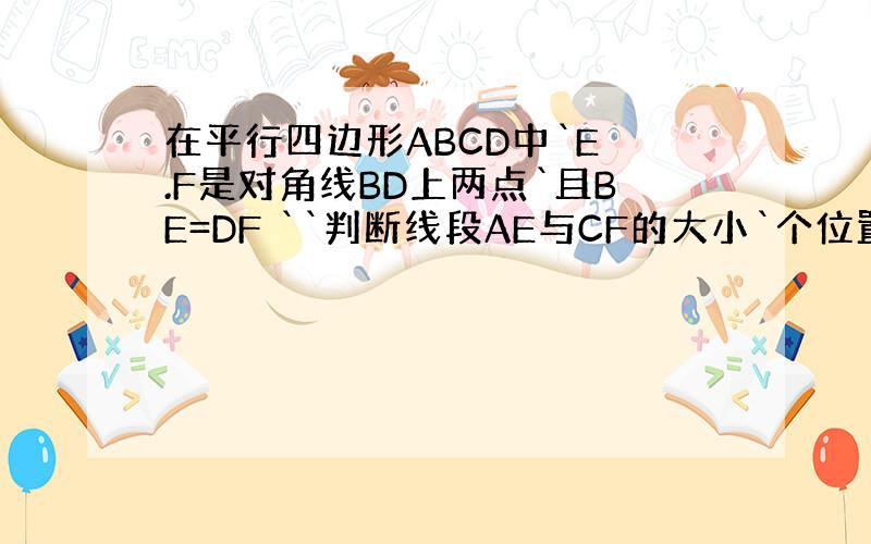 在平行四边形ABCD中`E .F是对角线BD上两点`且BE=DF ``判断线段AE与CF的大小`个位置关系`说明理由