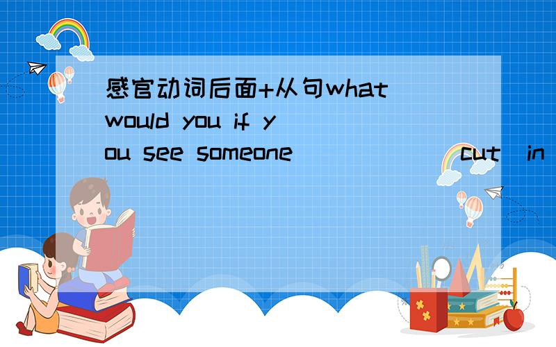 感官动词后面+从句what would you if you see someone _____(cut)in line