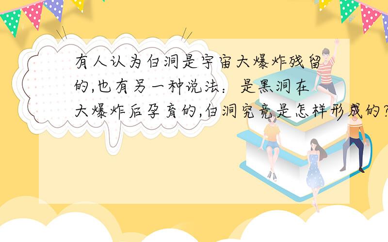 有人认为白洞是宇宙大爆炸残留的,也有另一种说法：是黑洞在大爆炸后孕育的,白洞究竟是怎样形成的?