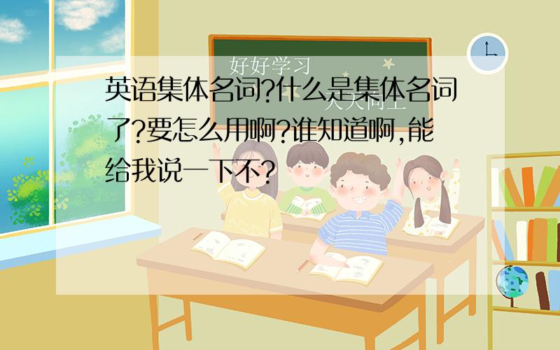 英语集体名词?什么是集体名词了?要怎么用啊?谁知道啊,能给我说一下不?