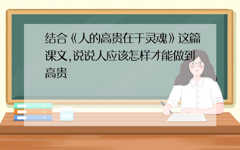 结合《人的高贵在于灵魂》这篇课文,说说人应该怎样才能做到高贵