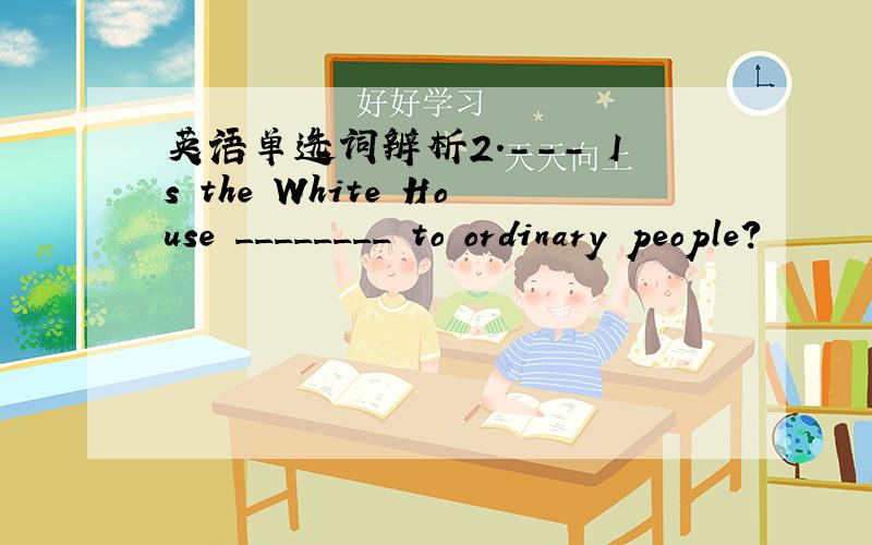 英语单选词辨析2.--- Is the White House ________ to ordinary people?