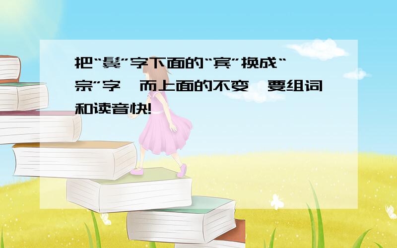 把“鬓”字下面的“宾”换成“宗”字,而上面的不变,要组词和读音快!