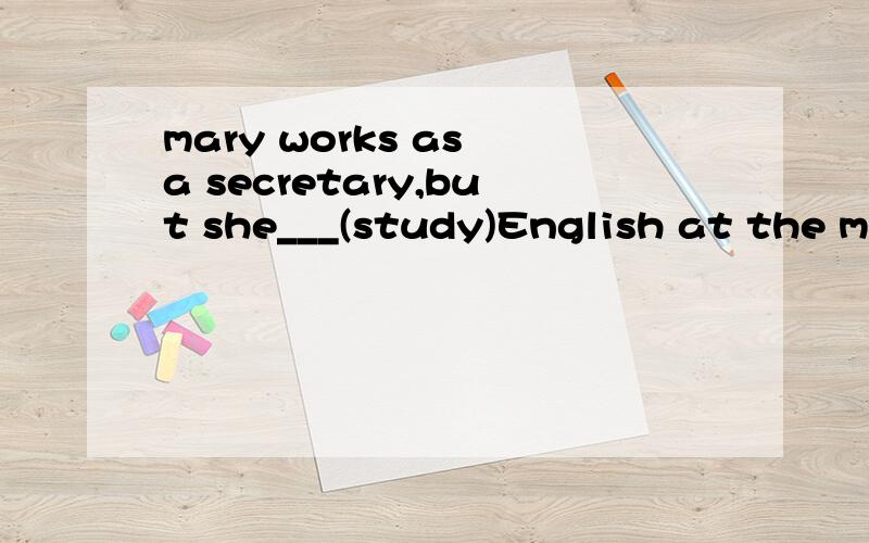 mary works as a secretary,but she___(study)English at the mo