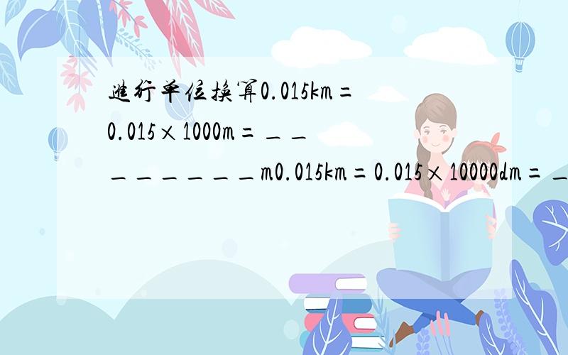 进行单位换算0.015km=0.015×1000m=________m0.015km=0.015×10000dm=___