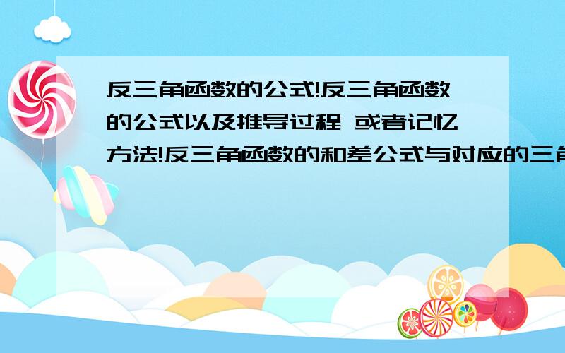 反三角函数的公式!反三角函数的公式以及推导过程 或者记忆方法!反三角函数的和差公式与对应的三角函数的和差公式有关系么?