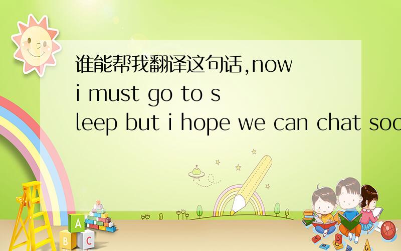 谁能帮我翻译这句话,now i must go to sleep but i hope we can chat soon