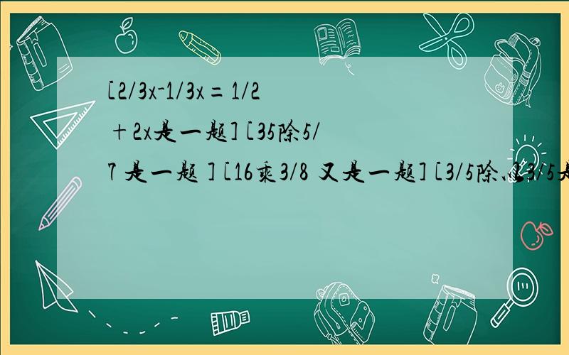 [2/3x-1/3x=1/2+2x是一题] [35除5/7 是一题 ] [16乘3/8 又是一题] [3/5除以3/5是