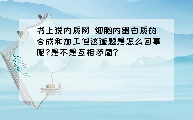 书上说内质网 细胞内蛋白质的合成和加工但这道题是怎么回事呢?是不是互相矛盾?