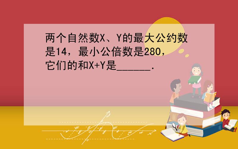 两个自然数X、Y的最大公约数是14，最小公倍数是280，它们的和X+Y是______．