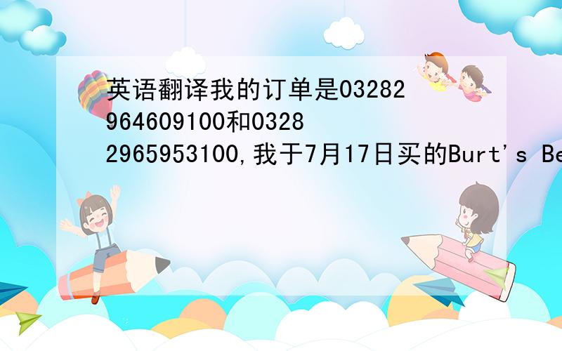 英语翻译我的订单是03282964609100和03282965953100,我于7月17日买的Burt's Bees