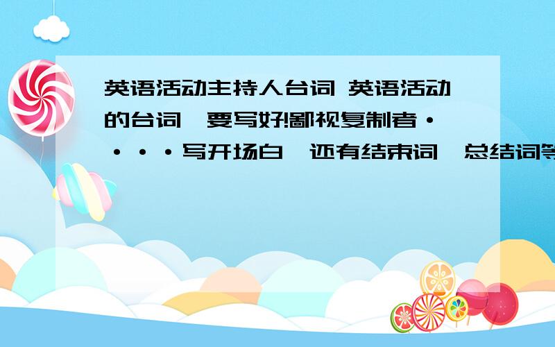 英语活动主持人台词 英语活动的台词,要写好!鄙视复制者····写开场白,还有结束词、总结词等等 譬如有些“XXX同学表演