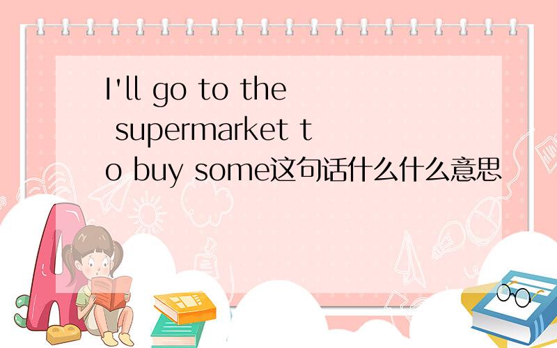 I'll go to the supermarket to buy some这句话什么什么意思