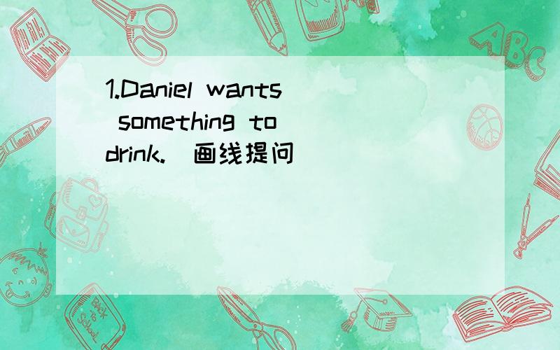 1.Daniel wants something to drink.（画线提问）