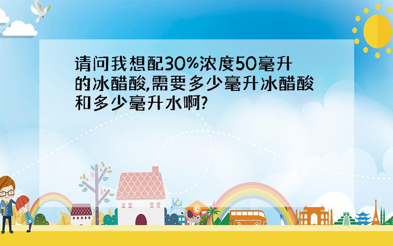 请问我想配30%浓度50毫升的冰醋酸,需要多少毫升冰醋酸和多少毫升水啊?