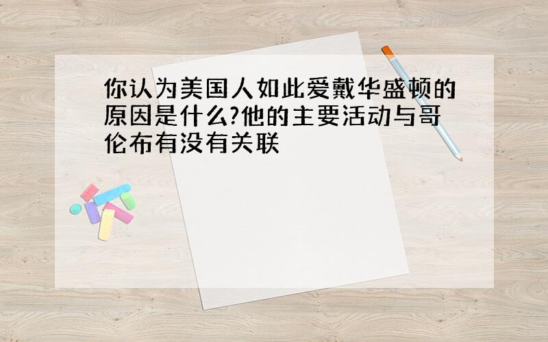 你认为美国人如此爱戴华盛顿的原因是什么?他的主要活动与哥伦布有没有关联