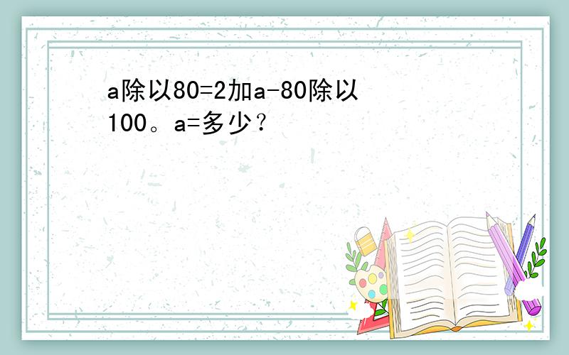 a除以80=2加a-80除以100。a=多少？