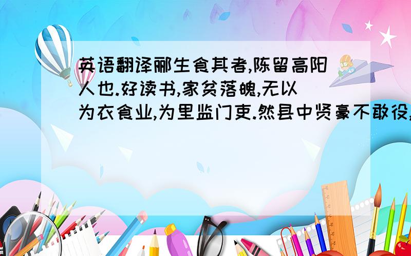 英语翻译郦生食其者,陈留高阳人也.好读书,家贫落魄,无以为衣食业,为里监门吏.然县中贤豪不敢役,县中皆谓之狂生.　　及陈