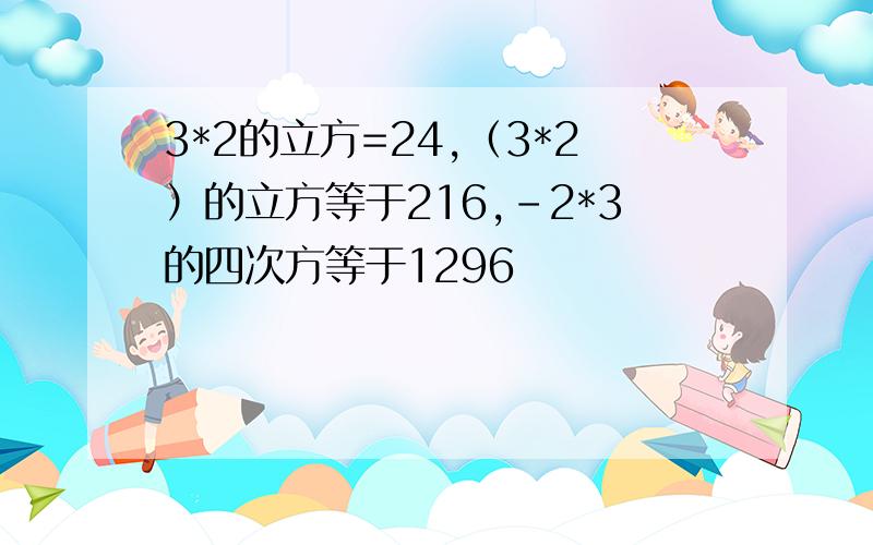 3*2的立方=24,（3*2）的立方等于216,-2*3的四次方等于1296