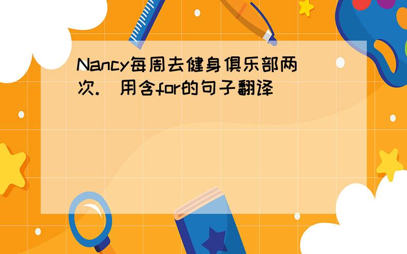 Nancy每周去健身俱乐部两次.(用含for的句子翻译)