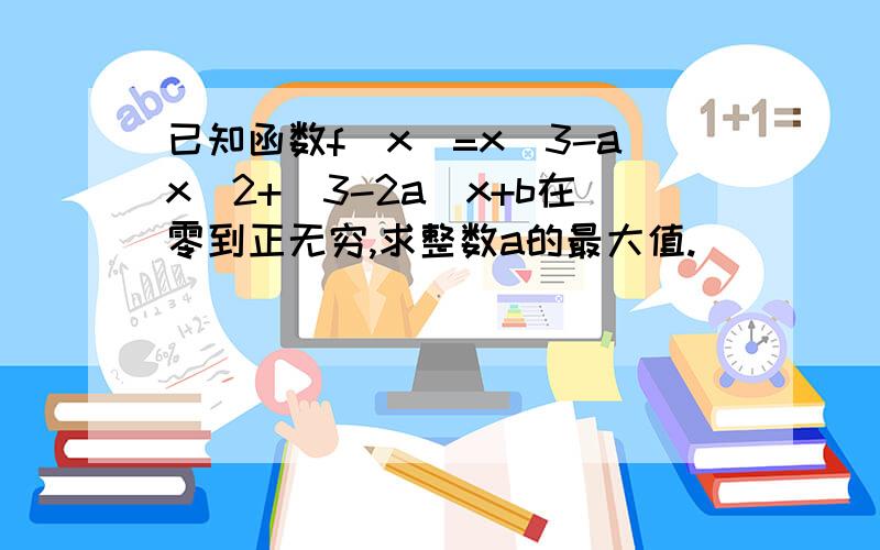 已知函数f(x)=x^3-ax^2+(3-2a)x+b在零到正无穷,求整数a的最大值.