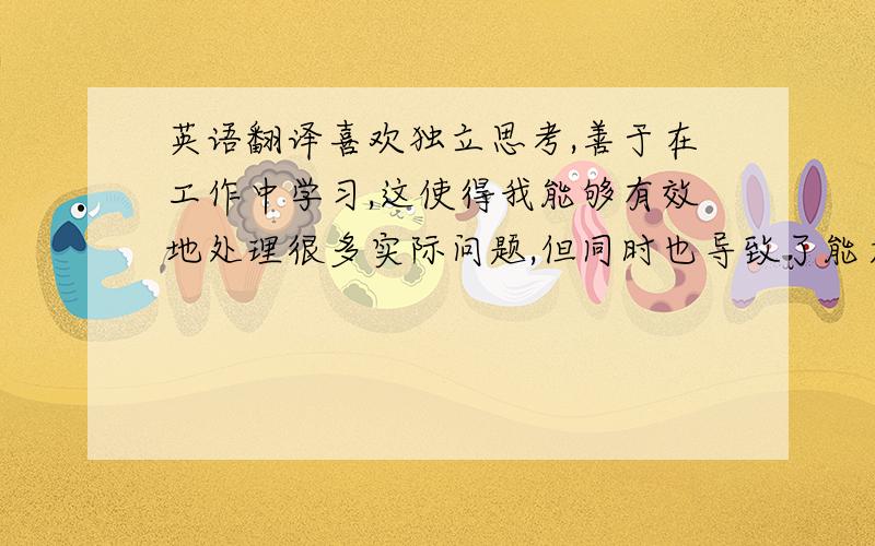 英语翻译喜欢独立思考,善于在工作中学习,这使得我能够有效地处理很多实际问题,但同时也导致了能力结构的不连续性.面对困难,