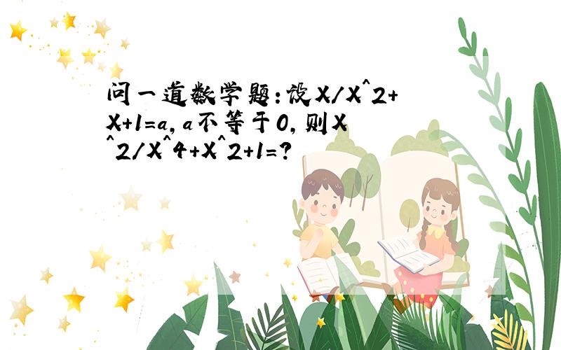 问一道数学题：设X/X^2+X+1=a,a不等于0,则X^2/X^4+X^2+1=?