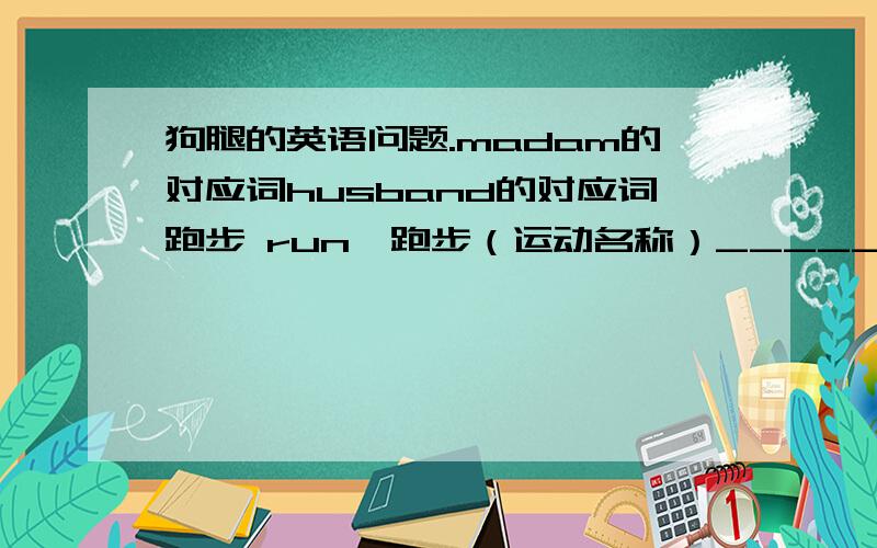 狗腿的英语问题.madam的对应词husband的对应词跑步 run,跑步（运动名称）________,跑步者_____