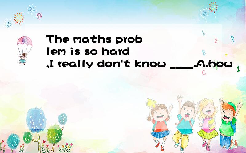 The maths problem is so hard,I really don't know ____.A.how