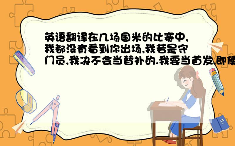 英语翻译在几场国米的比赛中,我都没有看到你出场,我若是守门员,我决不会当替补的.我要当首发,即使在别的球队中,也一定要通