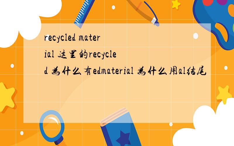 recycled material 这里的recycled 为什么有edmaterial 为什么用al结尾