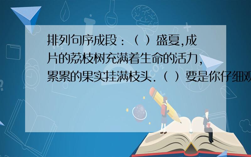 排列句序成段：（ ）盛夏,成片的荔枝树充满着生命的活力,累累的果实挂满枝头.（ ）要是你仔细观察荔枝的形状,就会发现它大