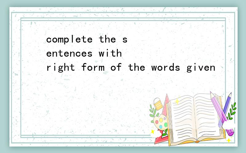 complete the sentences with right form of the words given