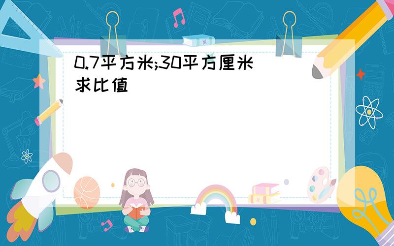 0.7平方米;30平方厘米 求比值