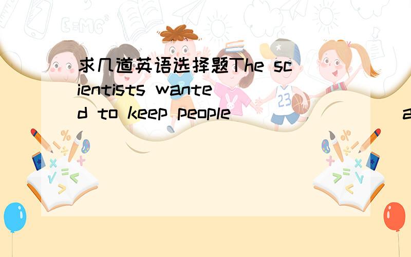 求几道英语选择题The scientists wanted to keep people ________ about