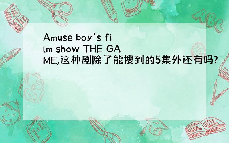 Amuse boy's film show THE GAME,这种剧除了能搜到的5集外还有吗?