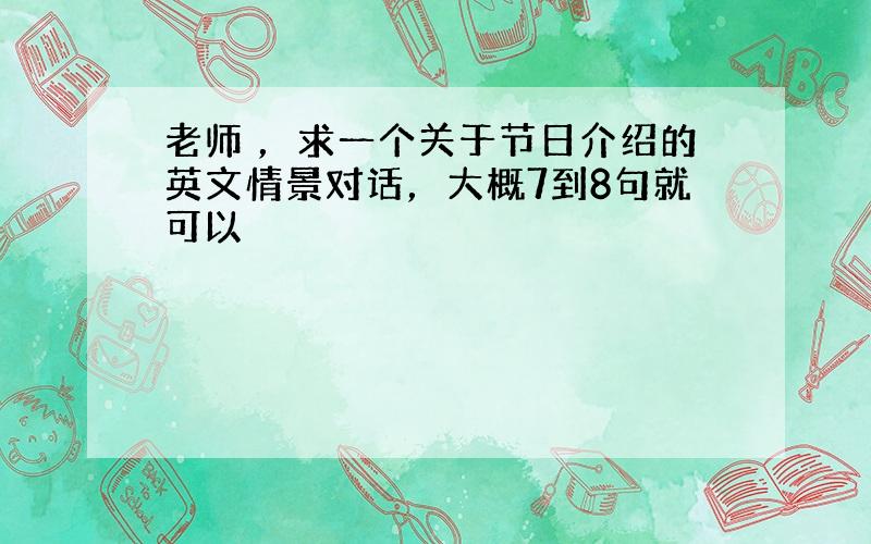 老师 ，求一个关于节日介绍的英文情景对话，大概7到8句就可以