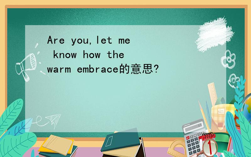 Are you,let me know how the warm embrace的意思?